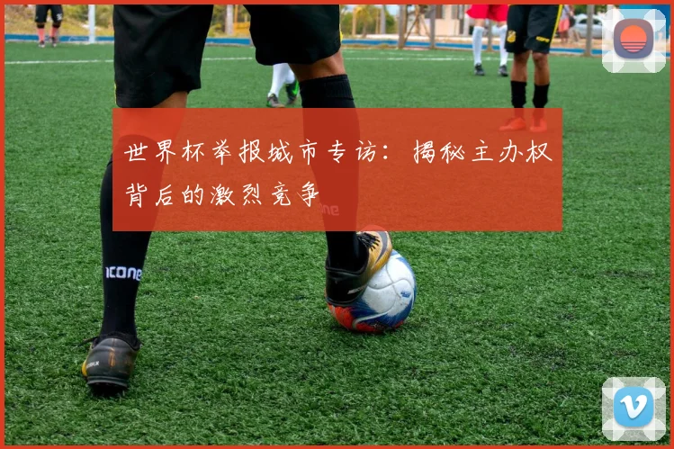 世界杯举报城市专访：揭秘主办权背后的激烈竞争