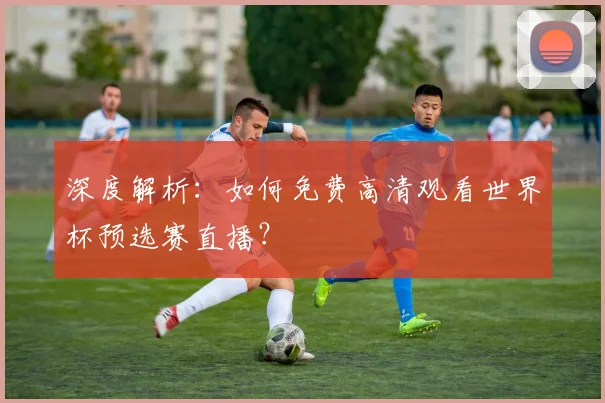 深度解析：如何免费高清观看世界杯预选赛直播？