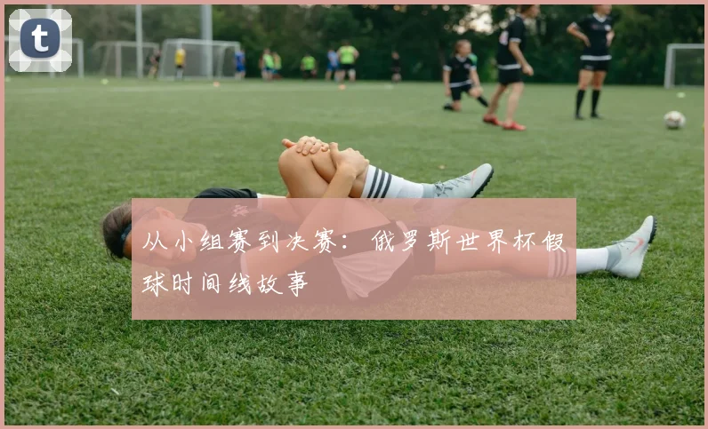 从小组赛到决赛：俄罗斯世界杯假球时间线故事
