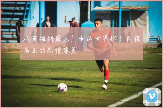 从英雄到罪人？专访世界杯上自摆乌龙的悲情球员