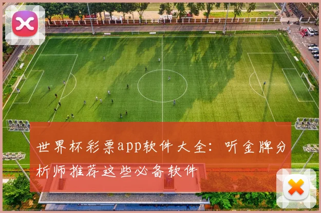 世界杯彩票app软件大全:听金牌分析师推荐这些必备软件