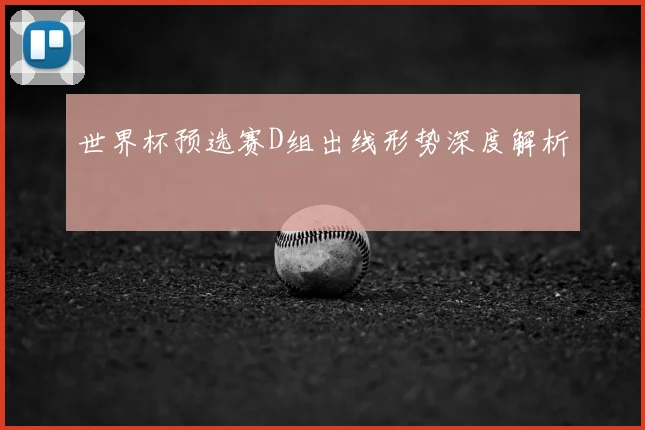 世界杯预选赛D组出线形势深度解析