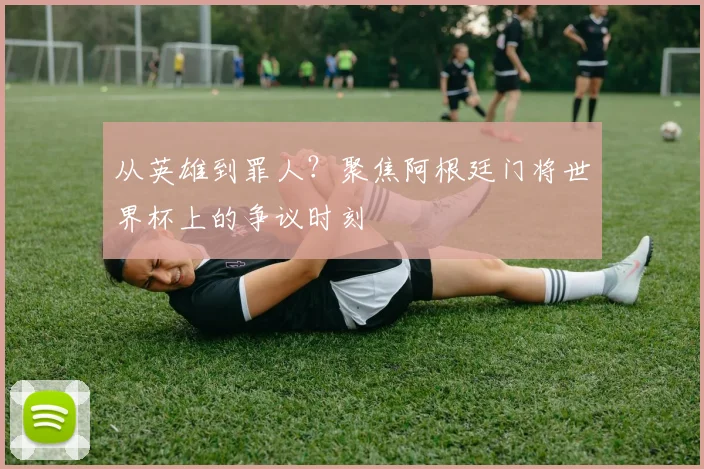 从英雄到罪人?聚焦阿根廷门将世界杯上的争议时刻