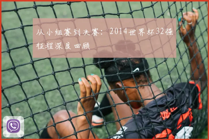 从小组赛到决赛:2014世界杯32强征程深度回顾