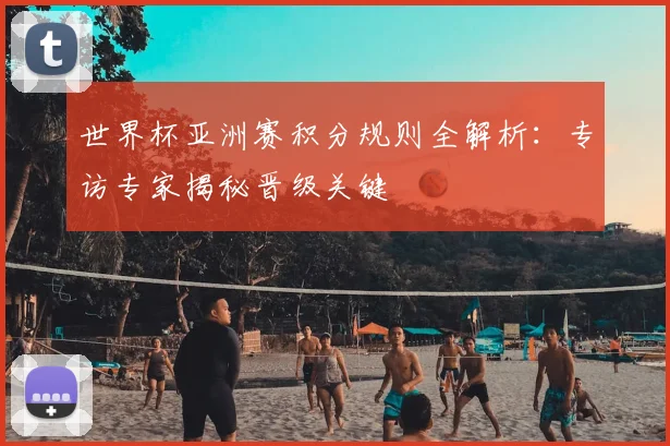 世界杯亚洲赛积分规则全解析:专访专家揭秘晋级关键