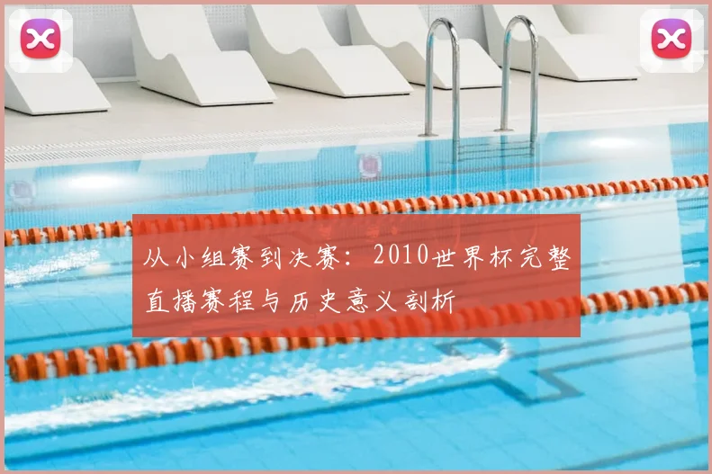 从小组赛到决赛:2010世界杯完整直播赛程与历史意义剖析