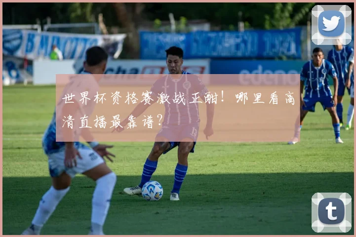 世界杯资格赛激战正酣!哪里看高清直播最靠谱?
