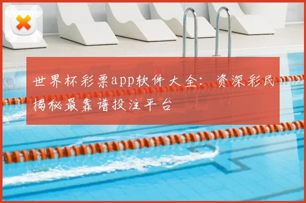 世界杯彩票app软件大全：资深彩民揭秘最靠谱投注平台