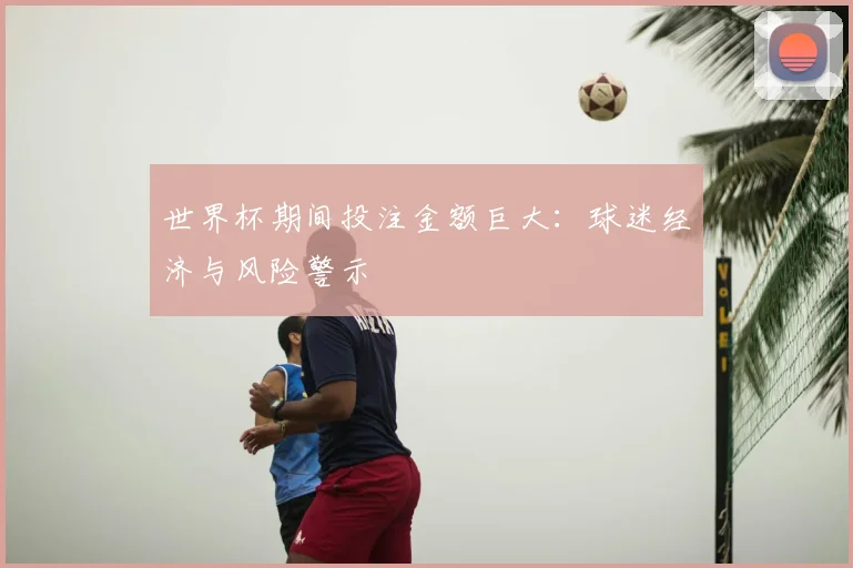 世界杯期间投注金额巨大:球迷经济与风险警示