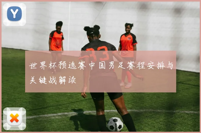 世界杯预选赛中国男足赛程安排与关键战解读