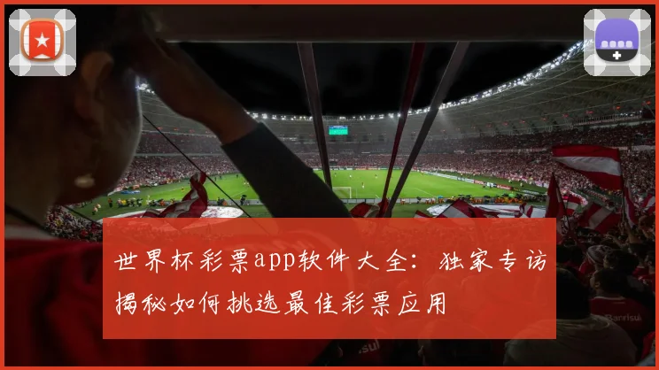 世界杯彩票app软件大全：独家专访揭秘如何挑选最佳彩票应用