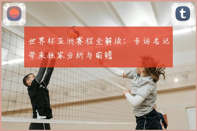 世界杯亚洲赛程全解读:专访名记带来独家分析与前瞻