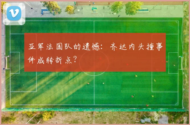 亚军法国队的遗憾:齐达内头撞事件成转折点?