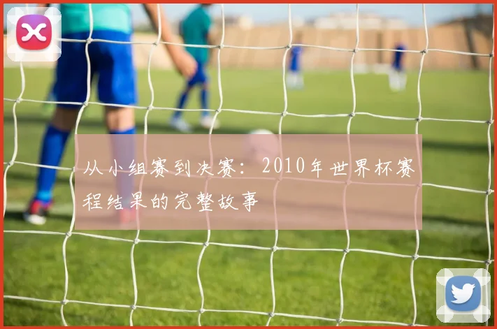 从小组赛到决赛：2010年世界杯赛程结果的完整故事