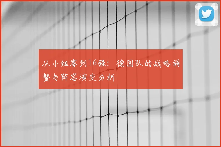 从小组赛到16强:德国队的战略调整与阵容演变分析
