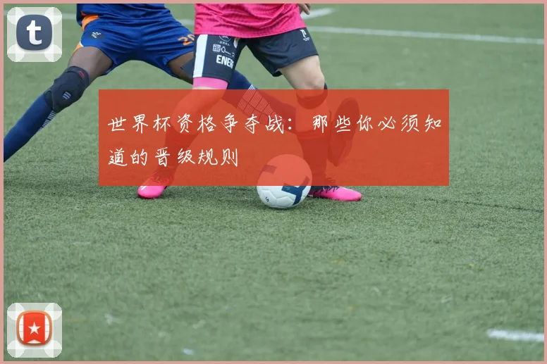 世界杯资格争夺战：那些你必须知道的晋级规则