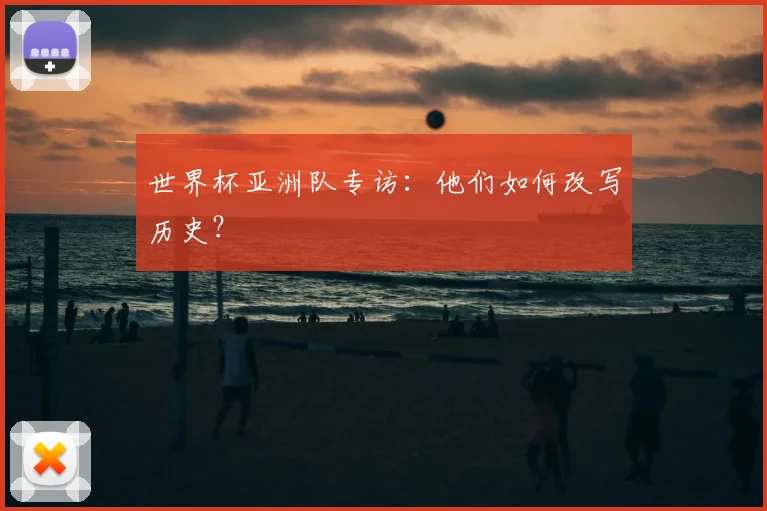 世界杯亚洲队专访:他们如何改写历史?