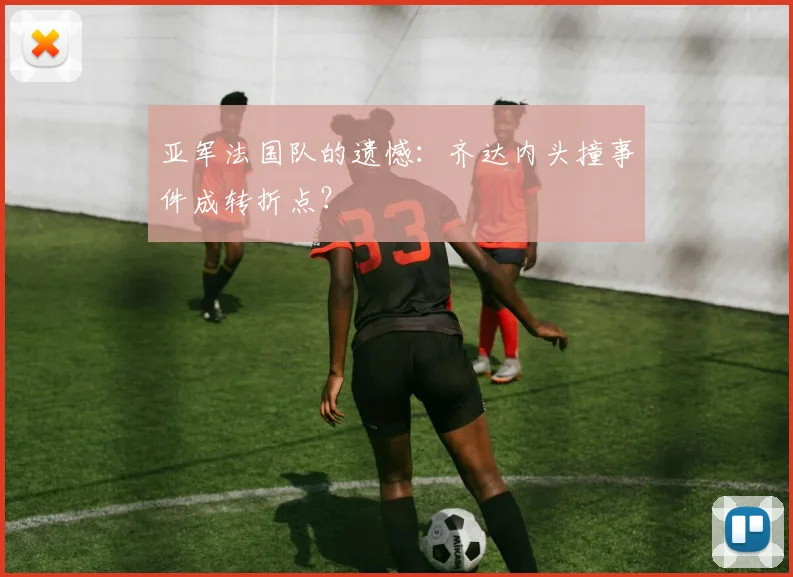 亚军法国队的遗憾：齐达内头撞事件成转折点？