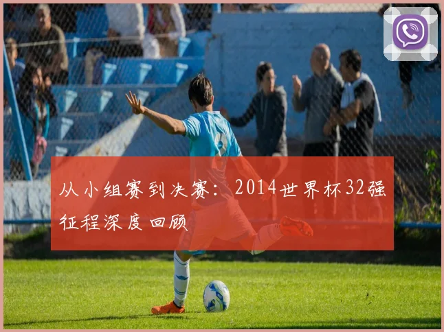 从小组赛到决赛：2014世界杯32强征程深度回顾