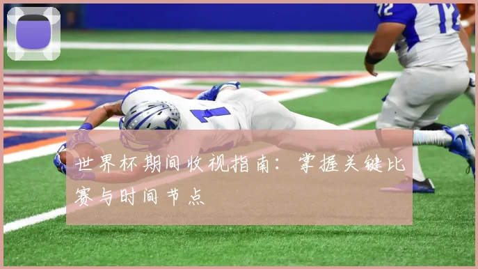 世界杯期间收视指南:掌握关键比赛与时间节点