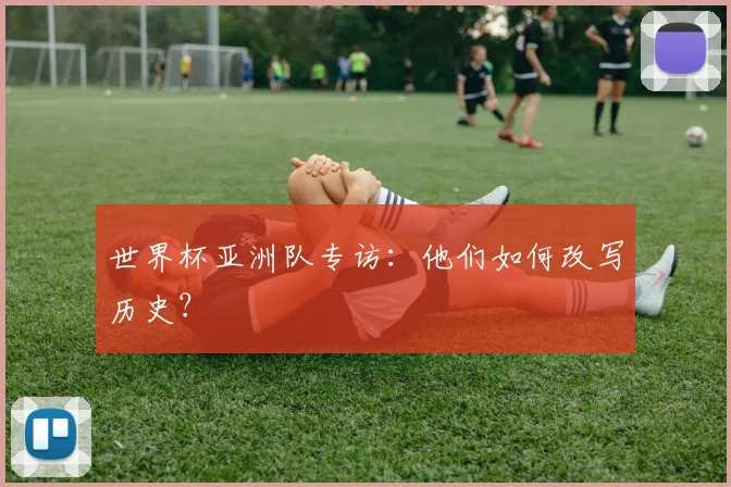 世界杯亚洲队专访：他们如何改写历史？